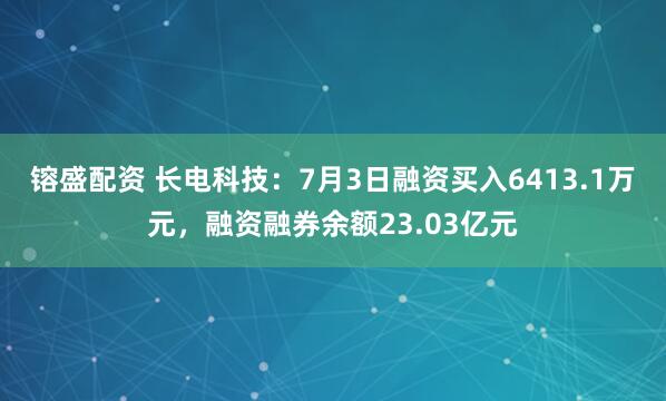 镕盛配资 长电科技：7月3日融资买入6413.1万元，融资融券余额23.03亿元