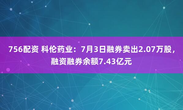 756配资 科伦药业：7月3日融券卖出2.07万股，融资融券余额7.43亿元