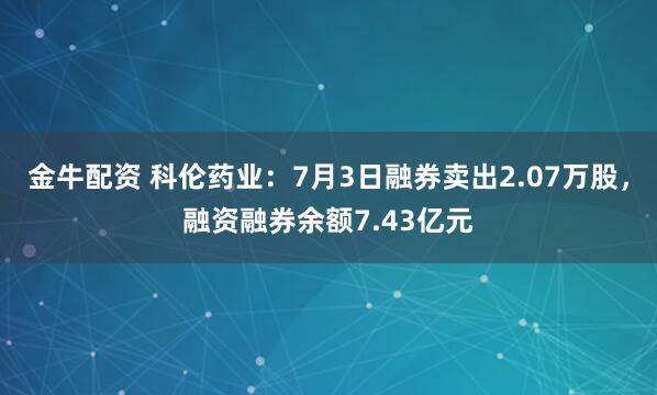 金牛配资 科伦药业：7月3日融券卖出2.07万股，融资融券余额7.43亿元
