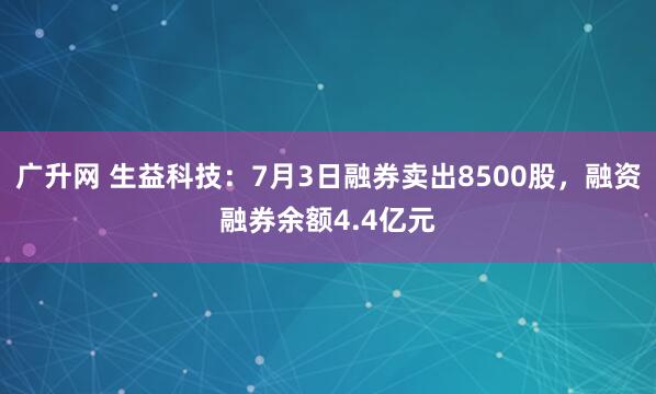 广升网 生益科技：7月3日融券卖出8500股，融资融券余额4.4亿元