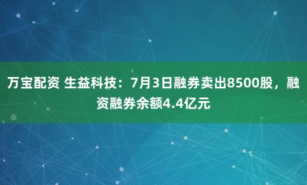 万宝配资 生益科技：7月3日融券卖出8500股，融资融券余额4.4亿元