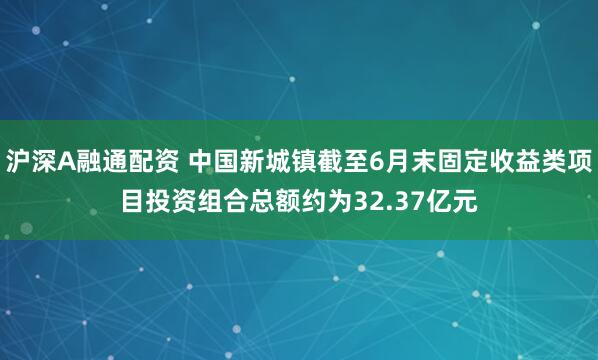 沪深A融通配资 中国新城镇截至6月末固定收益类项目投资组合总额约为32.37亿元
