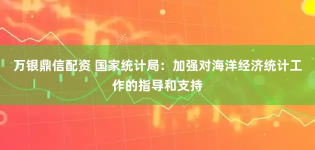 万银鼎信配资 国家统计局：加强对海洋经济统计工作的指导和支持