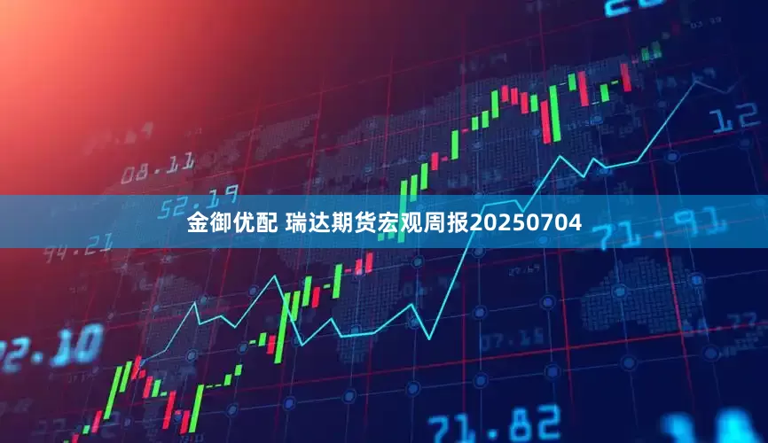 金御优配 瑞达期货宏观周报20250704