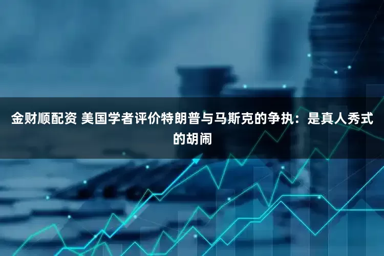 金财顺配资 美国学者评价特朗普与马斯克的争执：是真人秀式的胡闹