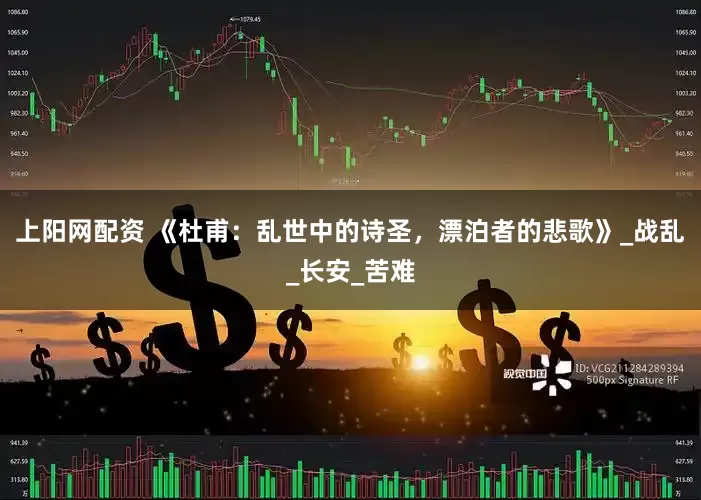 上阳网配资 《杜甫：乱世中的诗圣，漂泊者的悲歌》_战乱_长安_苦难