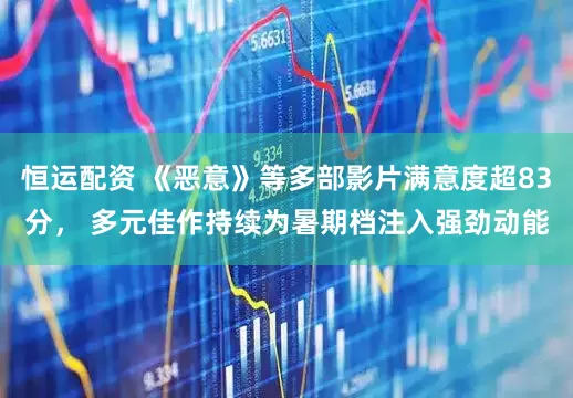 恒运配资 《恶意》等多部影片满意度超83分， 多元佳作持续为暑期档注入强劲动能