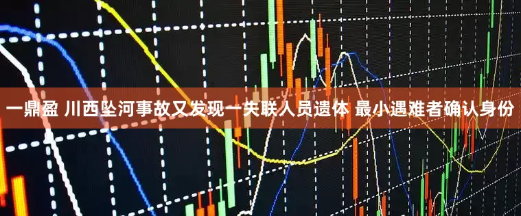 一鼎盈 川西坠河事故又发现一失联人员遗体 最小遇难者确认身份