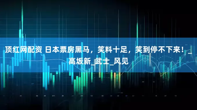 顶红网配资 日本票房黑马，笑料十足，笑到停不下来！_高坂新_武士_风见