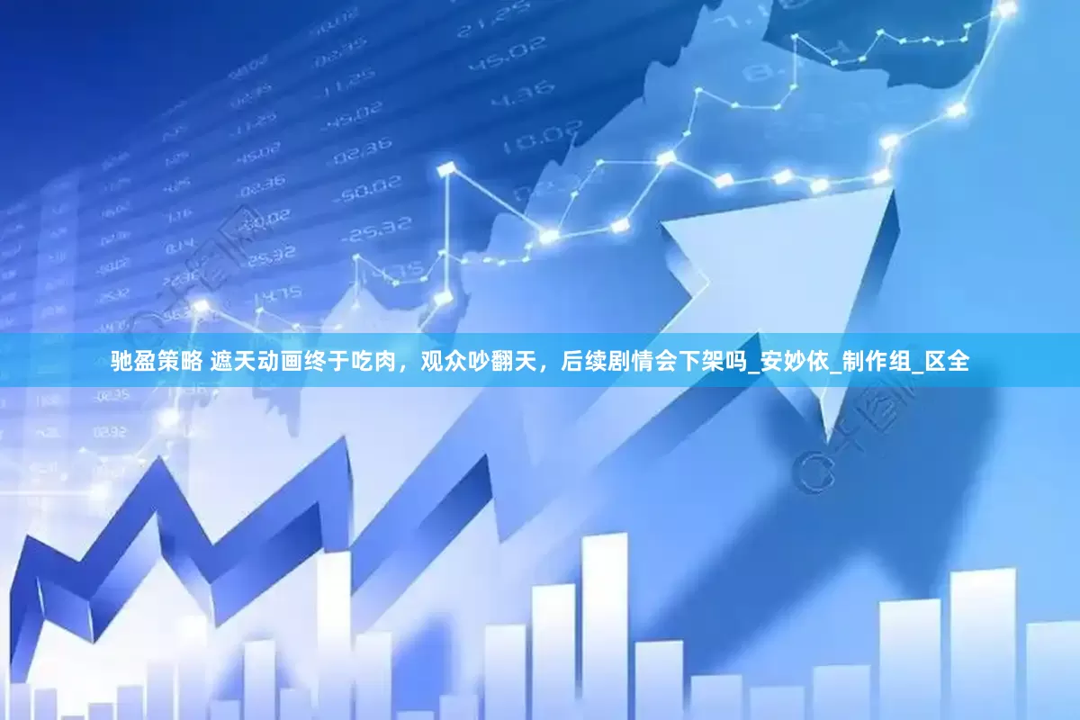 驰盈策略 遮天动画终于吃肉，观众吵翻天，后续剧情会下架吗_安妙依_制作组_区全