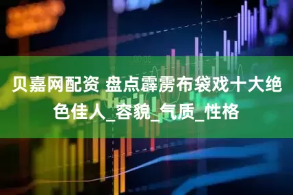 贝嘉网配资 盘点霹雳布袋戏十大绝色佳人_容貌_气质_性格