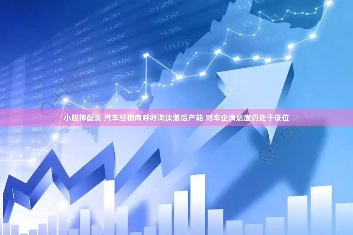 小股神配资 汽车经销商呼吁淘汰落后产能 对车企满意度仍处于低位