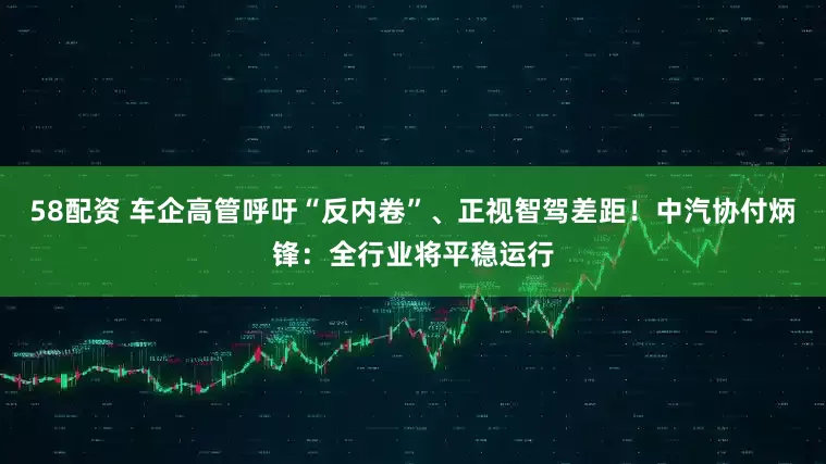 58配资 车企高管呼吁“反内卷”、正视智驾差距！中汽协付炳锋：全行业将平稳运行