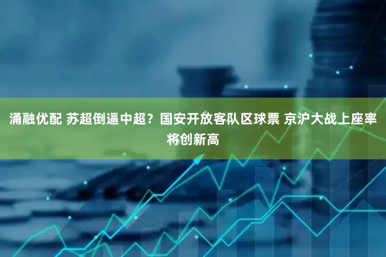 涌融优配 苏超倒逼中超？国安开放客队区球票 京沪大战上座率将创新高