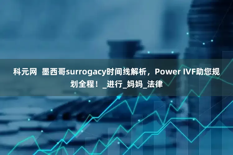 科元网  墨西哥surrogacy时间线解析，Power IVF助您规划全程！_进行_妈妈_法律