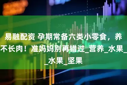 易融配资 孕期常备六类小零食，养胎又不长肉！准妈妈别再错过_营养_水果_坚果