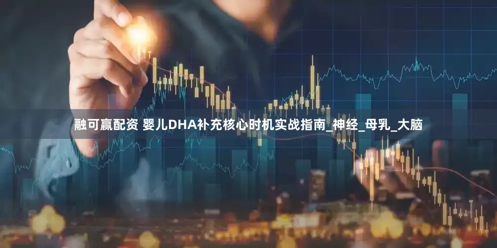 融可赢配资 婴儿DHA补充核心时机实战指南_神经_母乳_大脑