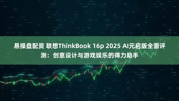 易操盘配资 联想ThinkBook 16p 2025 AI元启版全面评测：创意设计与游戏娱乐的得力助手