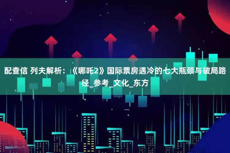 配查信 列夫解析：《哪吒2》国际票房遇冷的七大瓶颈与破局路径_参考_文化_东方