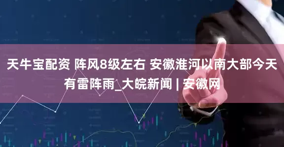 天牛宝配资 阵风8级左右 安徽淮河以南大部今天有雷阵雨_大皖新闻 | 安徽网