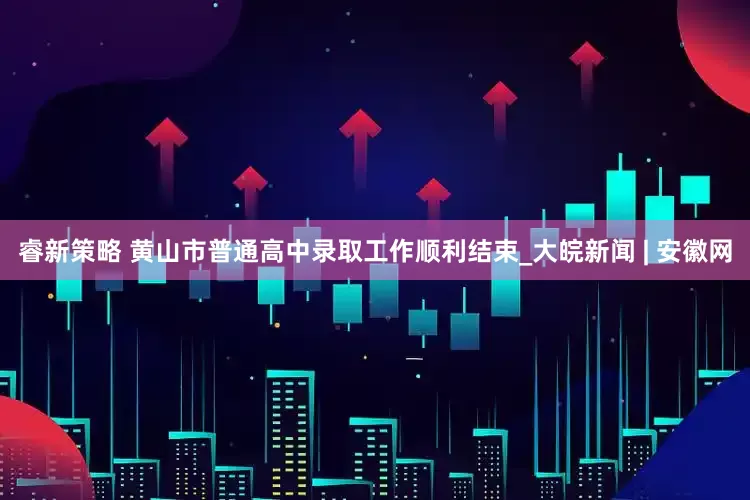 睿新策略 黄山市普通高中录取工作顺利结束_大皖新闻 | 安徽网