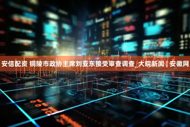 安信配资 铜陵市政协主席刘亚东接受审查调查_大皖新闻 | 安徽网