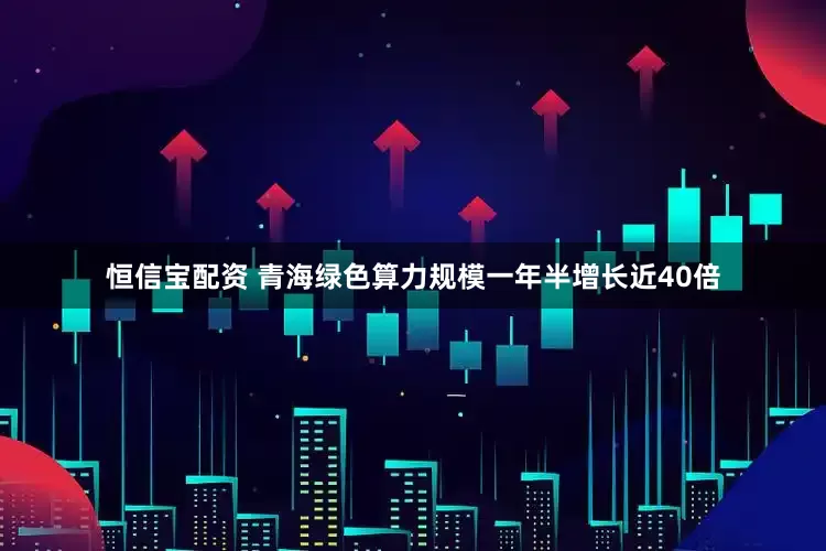 恒信宝配资 青海绿色算力规模一年半增长近40倍