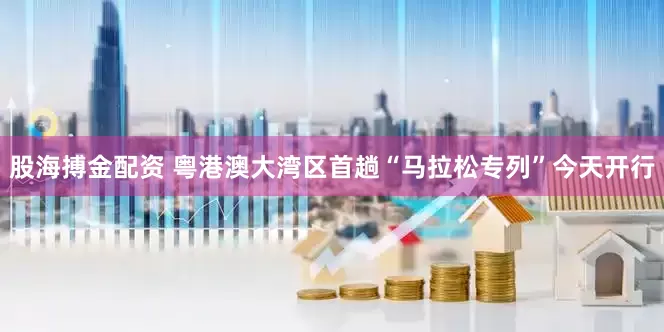 股海搏金配资 粤港澳大湾区首趟“马拉松专列”今天开行