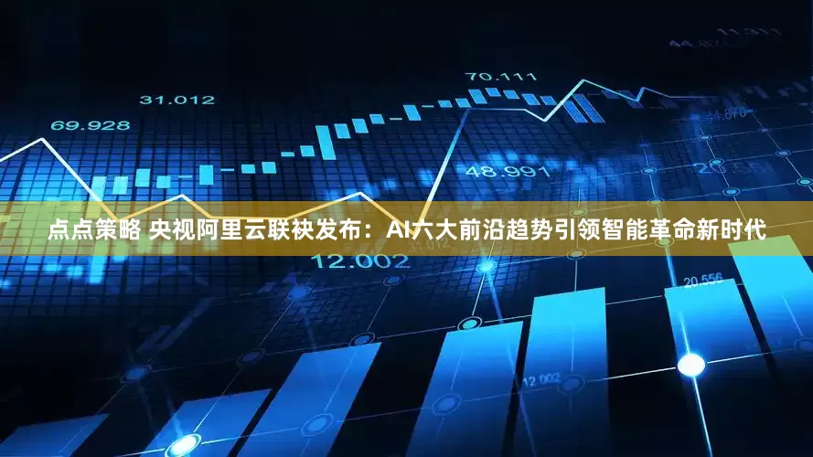 点点策略 央视阿里云联袂发布：AI六大前沿趋势引领智能革命新时代