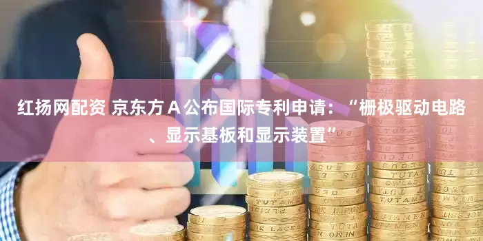 红扬网配资 京东方Ａ公布国际专利申请：“栅极驱动电路、显示基板和显示装置”