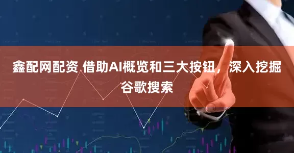 鑫配网配资 借助AI概览和三大按钮,深入挖掘谷歌搜索