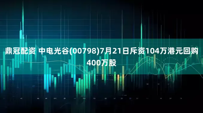 鼎冠配资 中电光谷(00798)7月21日斥资104万港元回购400万股