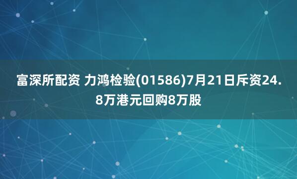富深所配资 力鸿检验(01586)7月21日斥资24.8万港元回购8万股