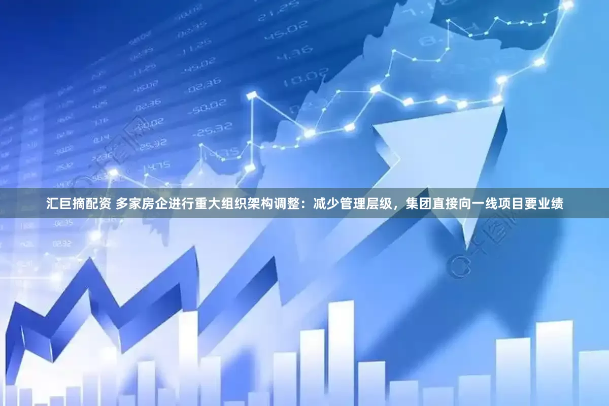 汇巨摘配资 多家房企进行重大组织架构调整：减少管理层级，集团直接向一线项目要业绩