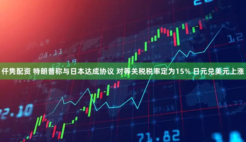 仟隽配资 特朗普称与日本达成协议 对等关税税率定为15% 日元兑美元上涨