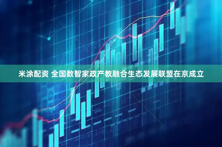 米涂配资 全国数智家政产教融合生态发展联盟在京成立