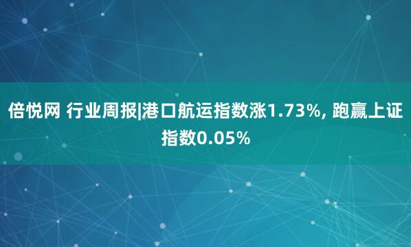 倍悦网 行业周报|港口航运指数涨1.73%, 跑赢上证指数0.05%