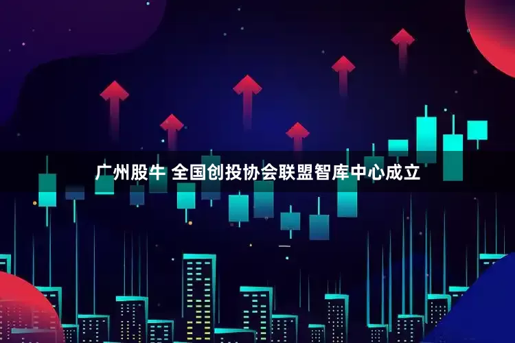 广州股牛 全国创投协会联盟智库中心成立