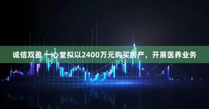 诚信双盈 一心堂拟以2400万元购买房产，开展医养业务