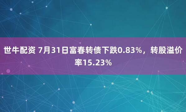 世牛配资 7月31日富春转债下跌0.83%，转股溢价率15.23%