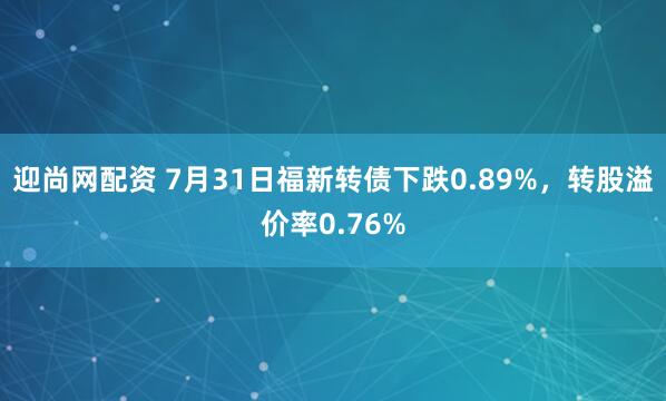 迎尚网配资 7月31日福新转债下跌0.89%，转股溢价率0.76%