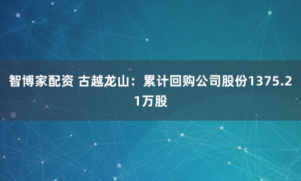 智博家配资 古越龙山：累计回购公司股份1375.21万股