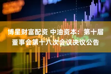 博星财富配资 中油资本：第十届董事会第十八次会议决议公告