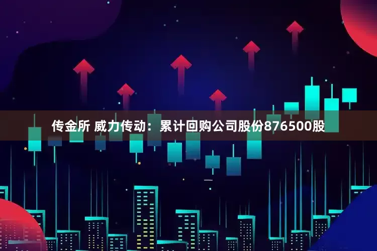 传金所 威力传动：累计回购公司股份876500股