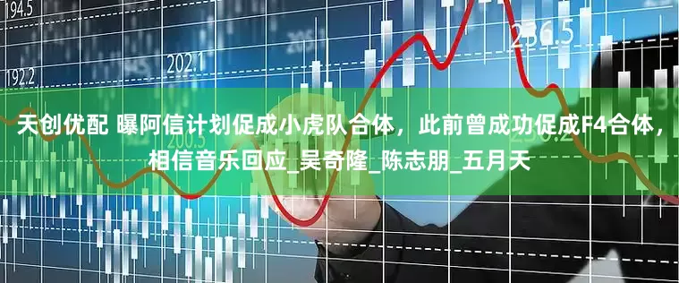 天创优配 曝阿信计划促成小虎队合体，此前曾成功促成F4合体，相信音乐回应_吴奇隆_陈志朋_五月天