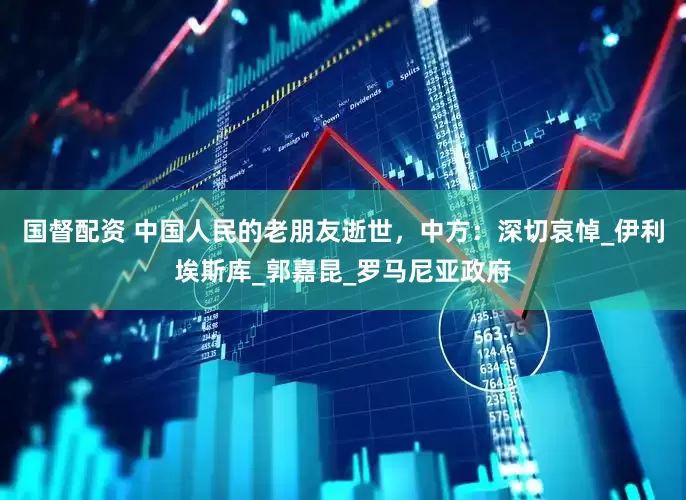 国督配资 中国人民的老朋友逝世，中方：深切哀悼_伊利埃斯库_郭嘉昆_罗马尼亚政府