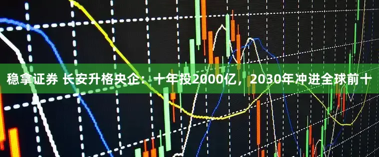 稳拿证券 长安升格央企：十年投2000亿，2030年冲进全球前十