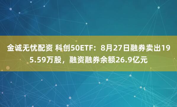 金诚无忧配资 科创50ETF：8月27日融券卖出195.59万股，融资融券余额26.9亿元