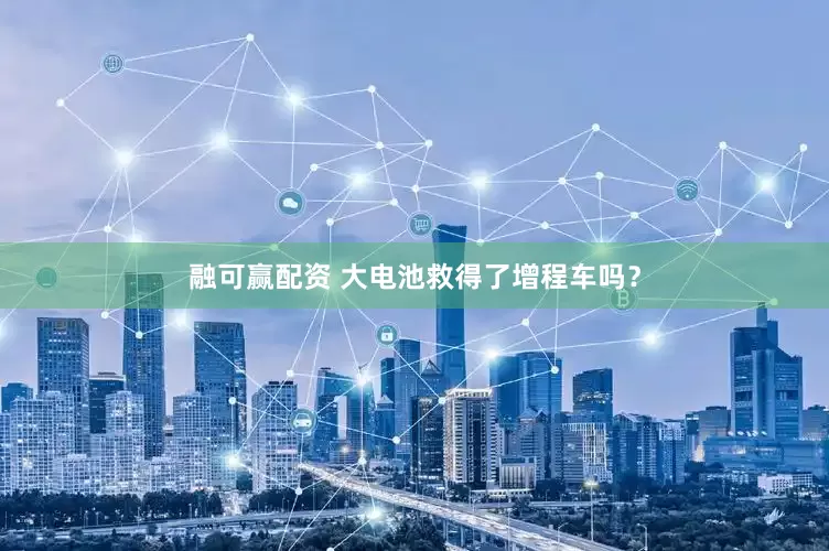 融可赢配资 大电池救得了增程车吗？