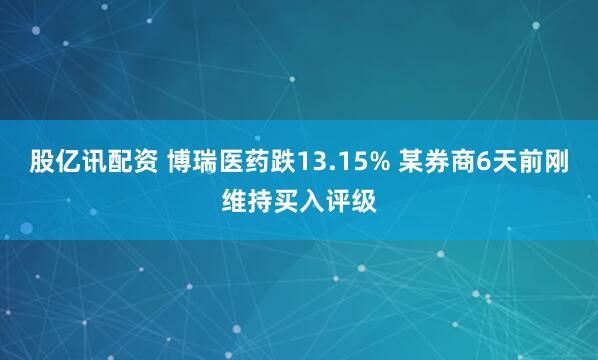 股亿讯配资 博瑞医药跌13.15% 某券商6天前刚维持买入评级